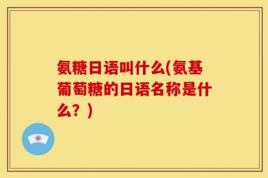 氨糖日语叫什么(氨基葡萄糖的日语名称是什么？)