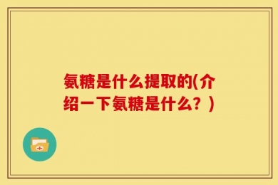 氨糖是什么提取的(介绍一下氨糖是什么？)