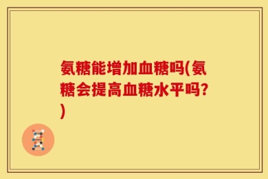 氨糖能增加血糖吗(氨糖会提高血糖水平吗？)