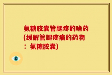 氨糖胶囊管腿疼的啥药(缓解管腿疼痛的药物：氨糖胶囊)