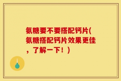 氨糖要不要搭配钙片(氨糖搭配钙片效果更佳，了解一下！)