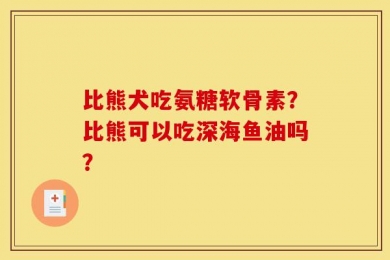 比熊犬吃氨糖软骨素？比熊可以吃深海鱼油吗？