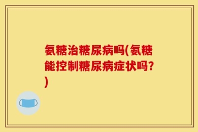 氨糖治糖尿病吗(氨糖能控制糖尿病症状吗？)