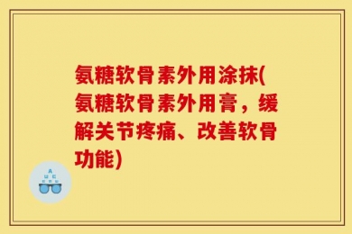 氨糖软骨素外用涂抹(氨糖软骨素外用膏，缓解关节疼痛、改善软骨功能)