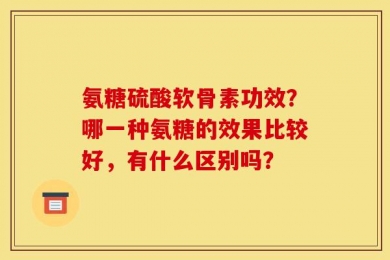 氨糖硫酸软骨素功效？哪一种氨糖的效果比较好，有什么区别吗？