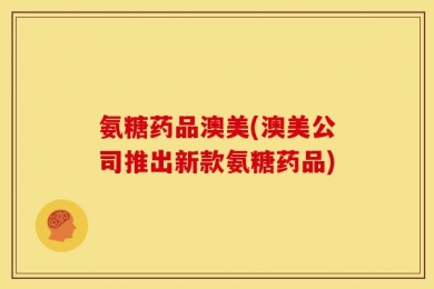 氨糖药品澳美(澳美公司推出新款氨糖药品)