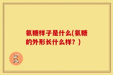 氨糖样子是什么(氨糖的外形长什么样？)
