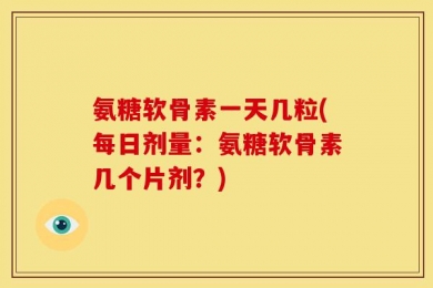 氨糖软骨素一天几粒(每日剂量：氨糖软骨素几个片剂？)