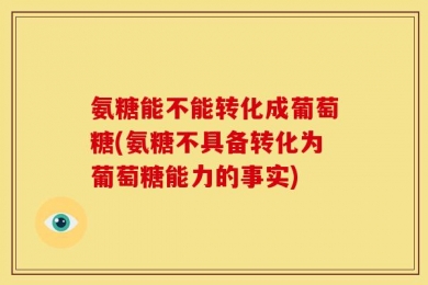 氨糖能不能转化成葡萄糖(氨糖不具备转化为葡萄糖能力的事实)