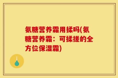 氨糖营养霜用揉吗(氨糖营养霜：可揉搓的全方位保湿霜)