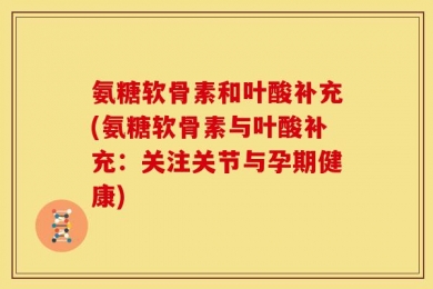 氨糖软骨素和叶酸补充(氨糖软骨素与叶酸补充：关注关节与孕期健康)