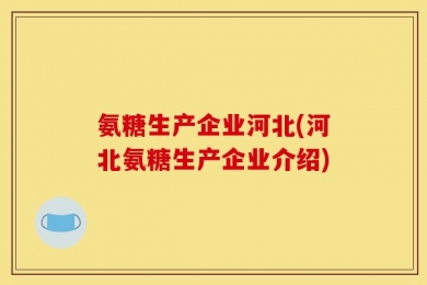 氨糖生产企业河北(河北氨糖生产企业介绍)