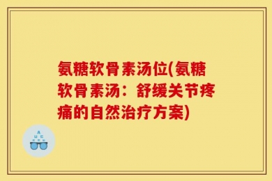 氨糖软骨素汤位(氨糖软骨素汤：舒缓关节疼痛的自然治疗方案)