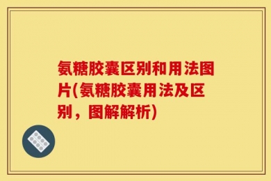 氨糖胶囊区别和用法图片(氨糖胶囊用法及区别，图解解析)