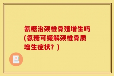氨糖治颈椎骨殖增生吗(氨糖可缓解颈椎骨质增生症状？)