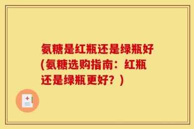 氨糖是红瓶还是绿瓶好(氨糖选购指南：红瓶还是绿瓶更好？)