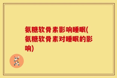 氨糖软骨素影响睡眠(氨糖软骨素对睡眠的影响)
