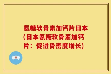 氨糖软骨素加钙片日本(日本氨糖软骨素加钙片：促进骨密度增长)