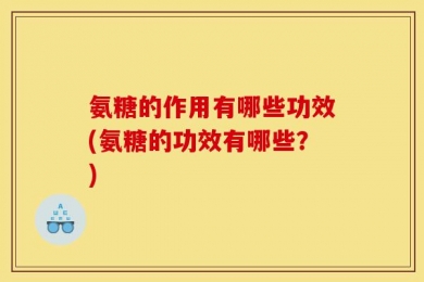 氨糖的作用有哪些功效(氨糖的功效有哪些？)