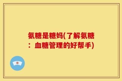 氨糖是糖妈(了解氨糖：血糖管理的好帮手)