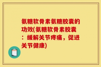 氨糖软骨素氨糖胶囊的功效(氨糖软骨素胶囊：缓解关节疼痛，促进关节健康)