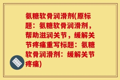 氨糖软骨润滑剂(原标题：氨糖软骨润滑剂，帮助滋润关节，缓解关节疼痛重写标题：氨糖软骨润滑剂：缓解关节疼痛)