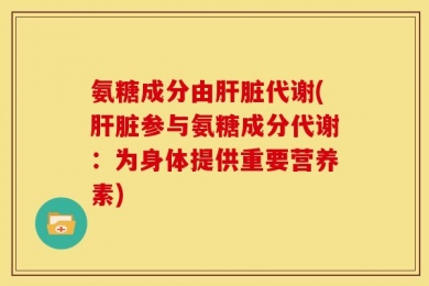 氨糖成分由肝脏代谢(肝脏参与氨糖成分代谢：为身体提供重要营养素)