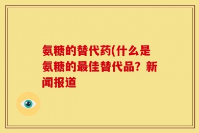 氨糖的替代药(什么是氨糖的最佳替代品？新闻报道
