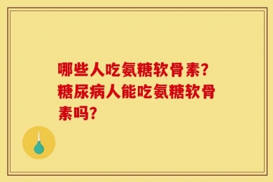 哪些人吃氨糖软骨素？糖尿病人能吃氨糖软骨素吗？