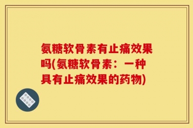 氨糖软骨素有止痛效果吗(氨糖软骨素：一种具有止痛效果的药物)