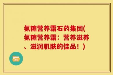 氨糖营养霜石药集团(氨糖营养霜：营养滋养、滋润肌肤的佳品！)
