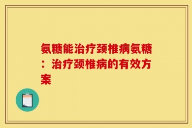氨糖能治疗颈椎病氨糖：治疗颈椎病的有效方案