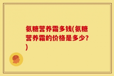 氨糖营养霜多钱(氨糖营养霜的价格是多少？)