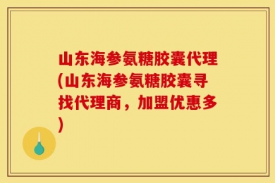 山东海参氨糖胶囊代理(山东海参氨糖胶囊寻找代理商，加盟优惠多)