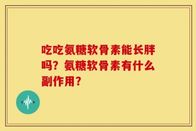吃吃氨糖软骨素能长胖吗？氨糖软骨素有什么副作用？