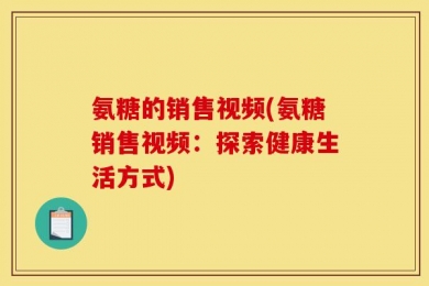 氨糖的销售视频(氨糖销售视频：探索健康生活方式)