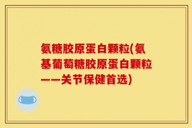 氨糖胶原蛋白颗粒(氨基葡萄糖胶原蛋白颗粒——关节保健首选)