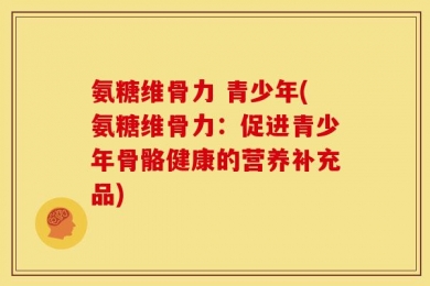 氨糖维骨力 青少年(氨糖维骨力：促进青少年骨骼健康的营养补充品)