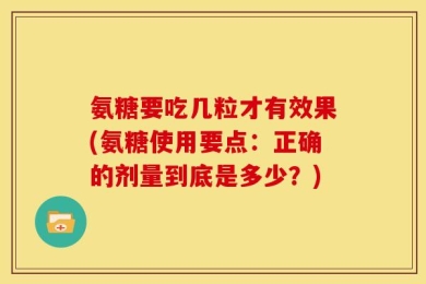 氨糖要吃几粒才有效果(氨糖使用要点：正确的剂量到底是多少？)