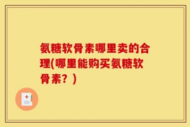 氨糖软骨素哪里卖的合理(哪里能购买氨糖软骨素？)