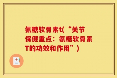 氨糖软骨素t(“关节保健重点：氨糖软骨素T的功效和作用”)