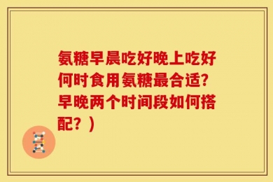 氨糖早晨吃好晚上吃好何时食用氨糖最合适？早晚两个时间段如何搭配？)