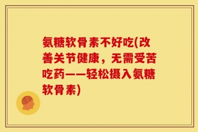 氨糖软骨素不好吃(改善关节健康，无需受苦吃药——轻松摄入氨糖软骨素)
