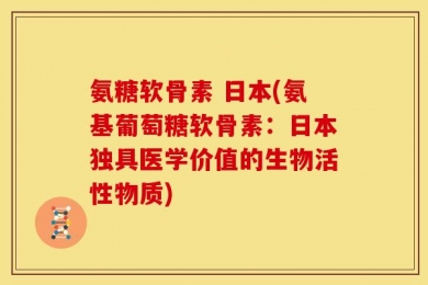 氨糖软骨素 日本(氨基葡萄糖软骨素：日本独具医学价值的生物活性物质)