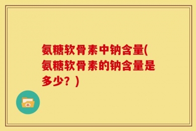 氨糖软骨素中钠含量(氨糖软骨素的钠含量是多少？)