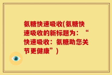 氨糖快速吸收(氨糖快速吸收的新标题为：“快速吸收：氨糖助您关节更健康”)