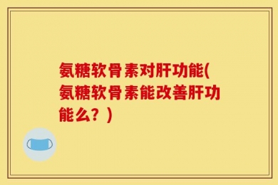 氨糖软骨素对肝功能(氨糖软骨素能改善肝功能么？)