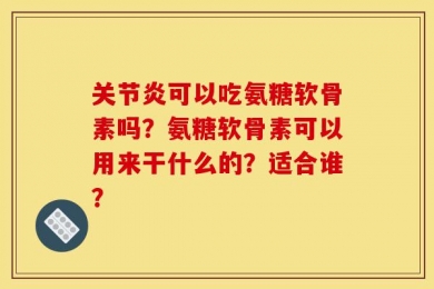 关节炎可以吃氨糖软骨素吗？氨糖软骨素可以用来干什么的？适合谁？