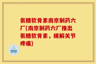 氨糖软骨素南京制药六厂(南京制药六厂推出氨糖软骨素，缓解关节疼痛)