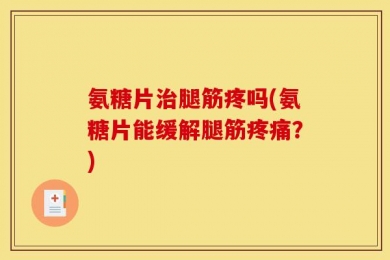 氨糖片治腿筋疼吗(氨糖片能缓解腿筋疼痛？)